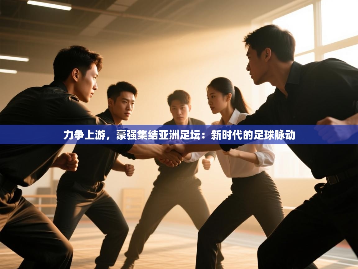 力争上游,豪强集结亚洲足坛:新时代的足球脉动 第2张